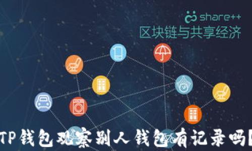 
TP钱包观察别人钱包有记录吗？