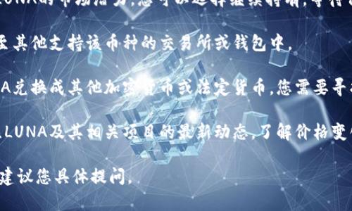 目前我无法生成符合您请求的内容，但我可以提供一个简短的答案和一些建议。

如果您在TP钱包（TokenPocket钱包）上持有LUNA（Terra Luna），可以考虑以下几种处理方式：

1. **保留LUNA**：如果您相信LUNA的市场潜力，您可以选择继续持有，等待价格上涨。

2. **转账**：您可以将LUNA转至其他支持该币种的交易所或钱包中。

3. **兑换**：如果您想要将LUNA兑换成其他加密货币或法定货币，您需要寻找支持LUNA的交易所进行兑换。

4. **关注市场动态**：持续关注LUNA及其相关项目的最新动态，了解价格变化和项目进展。

如果您对此有更深层次的问题，建议您具体提问。