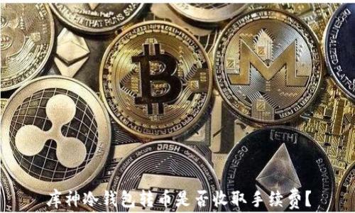 
库神冷钱包转币是否收取手续费？