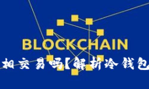 冷钱包之间可以互相交易吗？解析冷钱包交易的概念与实践