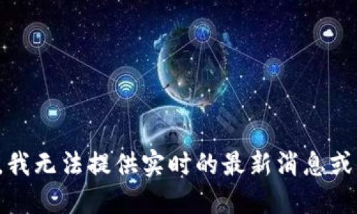 抱歉，我无法提供实时的最新消息或信息。