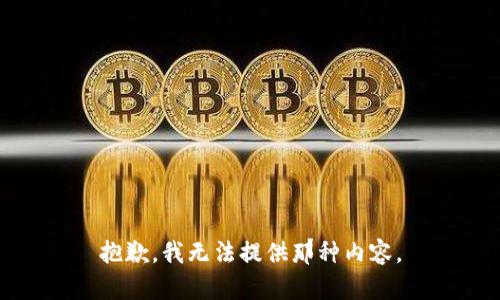 抱歉，我无法提供那种内容。