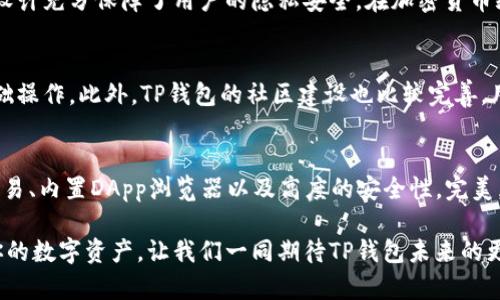 TP钱包（TokenPocket）是一款为用户提供多种数字资产管理服务的钱包应用。该钱包于2018年上线，并逐渐成为区块链行业内较为知名的多链数字资产钱包之一。它支持多种主流公链和代币的管理，用户可以方便地进行数字资产的存储、转账、交易等操作。

TP钱包的设计初衷是为了提高用户对加密资产的管理效率，同时确保资金的安全性。相较于传统的中心化交易所，TP钱包采取去中心化的管理模式，使得用户能够掌握自己的私钥，从而提高资产的安全性。

TP钱包的主要功能
TP钱包不仅仅是一个简单的数字资产存储工具，其功能十分丰富，场景应用广泛。以下是TP钱包的一些主要功能：

多链支持
TP钱包支持以太坊、波场、EOS等多条公链，让用户能够在同一个平台上管理来自不同区块链的资产。多链支持不仅方便了用户的资产管理，也为用户提供了更为丰富的交易选择。

去中心化交易所（DEX）
在TP钱包内，用户可以通过集成的去中心化交易所直接进行代币交易，这一功能使得用户能够更加便捷地进行资产的交换，避免了繁琐的转账流程和中心化交易所的风险。想象一下，不再需要为找不到合适交易平台而烦恼，真是多么令人振奋！

内置DApp浏览器
TP钱包还配备了强大的DApp浏览器，用户能够方便地访问各种去中心化应用（DApp），无论是游戏、金融还是其他应用场景，用户都可以轻松上手，体验区块链技术的魅力。同时，DApp浏览器也极大地方便了用户在各种应用之间的切换，提升了用户体验。

安全性与隐私保护
TP钱包在安全性方面做了诸多努力，采用了多种加密技术来保护用户的资产安全。此外，用户有权掌控自己的私钥，这一设计充分保障了用户的隐私安全。在加密货币频频被盗的时代，选择一个安全性高的钱包是至关重要的，而TP钱包正是这样一个值得信赖的选择！

用户体验与社区支持
TP钱包不仅注重技术的提升，同时也非常关注用户体验。其界面设计，用户能够快速上手，即使是初学者也能轻松完成基础操作。此外，TP钱包的社区建设也比较完善，用户可以在社区中分享经验，寻求帮助，更可以参与到钱包功能的改进和完善中去。

总结
TP钱包自2018年上线以来，已经成功吸引了众多用户，成为业界备受推崇的数字资产管理工具。其多链支持、去中心化交易、内置DApp浏览器以及高度的安全性，完美契合了用户对数字资产管理的需求。在这个数字货币逐渐普及的时代，TP钱包无疑是每一个数字资产持有者的理想选择！

无论你是刚接触加密货币的新手，还是已经深耕此领域的资深玩家，TP钱包都能为你提供一个便捷、安全的平台来管理你的数字资产。让我们一同期待TP钱包未来的更加辉煌的发展！