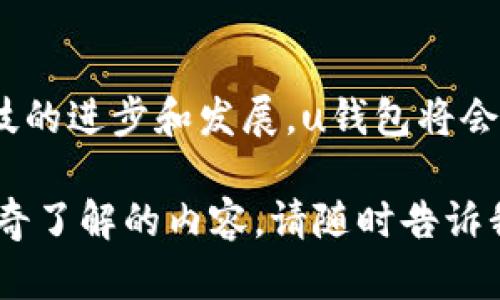 u钱包/u是一个数字支付和金融服务平台，主要致力于提供便捷、安全的电子支付和金融管理服务。通过其移动应用程序，用户可以轻松进行购物、转账、支付账单以及管理个人财务。以下是关于u钱包公司的详细介绍。

### 1. 公司概述

u钱包/u成立于XX年，总部位于XX市。作为一家创新型科技企业，u钱包一直以来专注于通过技术改进用户的支付体验，致力于为消费者和商家提供高效、经济的金融解决方案。

### 2. 核心功能

#### 2.1 电子支付

使用u钱包，用户可以进行多种电子支付方式，包括扫码支付、在线购物支付、账单支付等。这种多样化的支付方式极大地方便了用户的日常生活。

#### 2.2 转账功能

u钱包允许用户进行快速的个人之间转账，无论是朋友之间的聚餐AA制，还是家庭之间的资金流动，都能做到实时到账，简便快捷。

#### 2.3 财务管理

u钱包不仅仅是一个支付工具，还为用户提供个人财务管理功能，用户可以通过它记录消费明细、制定预算和分析支出，帮助用户更好地掌控自己的财务状况。

### 3. 用户体验

用户在u钱包上不仅能够享受到安全便捷的服务，还能享受到各种优惠活动。平台经常推出各种促销活动，比如返现、折扣等，让消费者在享受便利的同时，能够节省开支。用户的反馈告诉我们，这种人性化的服务让他们倍感温暖！

### 4. 安全性措施

u钱包对于用户的隐私和资金安全采用了严苛的保护措施。公司使用高级的加密技术确保用户的交易信息和个人数据不会被泄露。此外，u钱包还设有客服团队，随时准备为用户解答疑问和解决问题。

### 5. 社会责任

作为一家现代金融科技公司，u钱包积极承担社会责任，参与多项公益活动。无论是对教育的支持，还是对环保项目的赞助，u钱包始终不忘回馈社会。

### 6. 未来展望

u钱包希望能够在未来进一步拓展其市场，带给更多用户便利。计划中的新功能包括智能财务建议、投资理财工具等，将使得u钱包不仅仅是一个支付工具，更是用户财务生活的综合管理平台。

### 结语

作为一家有使命感的金融科技公司，u钱包致力于为每一位用户提供最好的服务。我们相信，随着科技的进步和发展，u钱包将会在全球范围内成为用户最信赖的金融服务平台之一！

这就是u钱包公司的概述，希望能够帮助你更好地了解这家公司！如果你对u钱包有更多的问题或好奇了解的内容，请随时告诉我们。