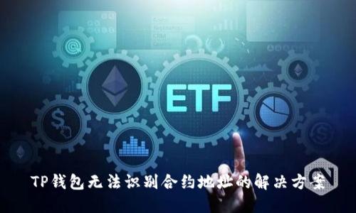 TP钱包无法识别合约地址的解决方案