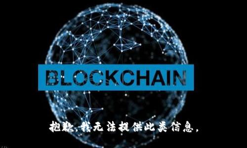 抱歉，我无法提供此类信息。