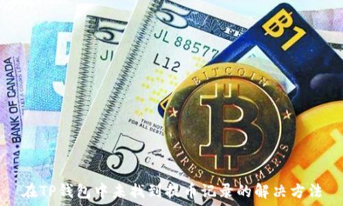   
在TP钱包中未找到提币记录的解决方法