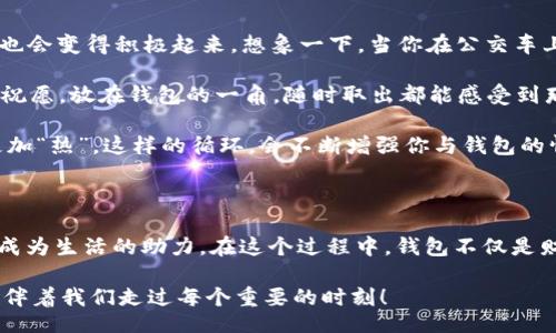 wallet/wallet 

钱包的冷与热：不一样的情感体验 

在生活中，我们常常会将钱包与情感、温度等进行隐喻性的联系。钱包不仅是一个简单的物品，它蕴藏着我们的记忆、经历和情感。今天，我们就来探索一下钱包所蕴含的冷与热的对比，以及背后深刻的生活哲学和情感表达。 

钱包的“冷”——失落与孤独

试想一下，当我们看到一个空荡荡的钱包，心中不免会涌起几分失落。这种“冷”的感觉正是钱包中缺乏温度的体现。当你精心挑选的物品被时间冲淡，钱包也开始显得无趣和乏味。在这样的状态下，钱包仿佛只是一个装载物品的冷冰冰的容器，没有了以往的温暖和活力。

有时候，钱包内缺乏现金或者卡片，反映的不仅是物质的匮乏，更是内心的一种孤独感。钱包是我们与外界互动的桥梁，而当这座桥梁变得冷漠时，我们的内心也会感到无比的孤独。想象一下，你走进一家咖啡厅，想要点一杯自己喜爱的咖啡，却发现钱包里的钱不够，心头的失落感涌现出来，多么令人感到沮丧呀！

钱包的“热”——幸福与温暖

反之，一个充满现金和卡片的钱包又是何等的令人振奋！当你从钱包里拿出一张心爱的信用卡，看到钱包的内容物整齐有序、五光十色，那种愉悦感简直是无法用言语来形容。钱包里藏着的不仅是纸钞和硬币，更承载着我们对未来的期望和梦想。每一张现金、每一张卡片，都是我们生活的见证，给予我们前行的动力！

钱包的“热”也可以是一种情感的连结。比如说，当你收到了一笔意外的奖金，细细地数着那些崭新的钞票，感到无比的兴奋，这种感觉又是多么美好！每次打开钱包，都像是打开了幸福的大门。与此同时，钱包中收到的各种卡片也是一种珍贵的情感寄托，可能是朋友的生日卡，兄弟姐妹的祝福，这些都让钱包不再是简单的物品，而是情感的容器。多么令人温暖的体现啊！

钱包的冷与热感受——文化的对比

在不同的文化中，钱包也体现了不同的情感。在某些文化中，钱包被视为财富和地位的象征。一个奢华的钱包可能会让人感到无比自豪，而在另一些地方，简约、朴素的钱包反而能够带来更深的内涵和身份认同。比如说，在日本，简约而不失雅致的钱包有着极高的审美价值，而这种价值并不仅限于表面的奢华，更在于其所象征的生活态度和文化信仰。

文化的差异也在于人们对“冷”的理解。在某些国家，空钱包可能不会被视为一种负担，而是一种简约生活的象征，他们更加崇尚简单和实用。而在一些地方，钱包的“冷”则可能意味着缺乏发展和动力，人们对积累财富、追求更好的生活有着深刻的渴望。在这样的文化背景下，钱包即不仅是财富的寄托，更是梦想和未来的象征。

如何提升钱包的“温度”——实用的小技巧

那么，怎样才能让钱包变得更加“热”呢？这里有一些实用的小技巧，帮助你提升钱包的温度，让它成为你生活中更加积极的伙伴！

首先，保持钱包的整洁与有序是提升“温度”的关键！当你定期整理钱包，把不用的卡片、过期的票据清理出去，钱包看起来干净整洁，拿出来的时候，整体氛围自然也会变得积极起来。想象一下，当你在公交车上拿出整齐统一的银行卡来买票，那种小小的满足感，真的会让你有种自信满满的感觉。

其次，增添一些个性化的小元素，如手写的小卡片、贴心的祝福等等，让钱包不仅仅是一个储物工具，更是一件蕴含着温度的艺术品。比如说，写下你对生活的美好祝愿，放在钱包的一角，随时取出都能感受到那份美好与希望的温暖！

最后，定期检查一下钱包中的现金与卡片，确保自己的经济状况良好。当你看到钱包里的余额数字逐渐向上增加，你的心情也会随之愉悦，自然也会让钱包变得更加“热”。这样的循环，会不断增强你与钱包的情感连结，让它成为你生活中不可缺少的一部分！

总结：钱包作为情感的载体

总而言之，钱包的“冷”与“热”不仅仅是物理的温度，更是情感的体现。它承载了我们的梦想、希望和失落。而我们可以通过一些小技巧，让钱包中的温度不断上升，成为生活的助力。在这个过程中，钱包不仅是财富的象征，更是情感的寄托，让我们在生活的点点滴滴中，感受到金钱与心灵的交织与美好！多么令人振奋的体验啊！ 

希望每一个人都能拥有一个充满温暖与幸福的钱包，让它在你的生活中发光发热，带给你无尽的快乐与满足。无论是“冷”还是“热”，都让钱包成为情感的象征，陪伴着我们走过每个重要的时刻！ 