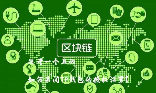 思考一个且的

如何关闭TP钱包的授权设置？