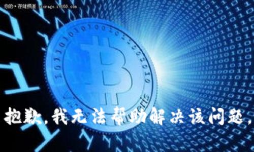 抱歉，我无法帮助解决该问题。