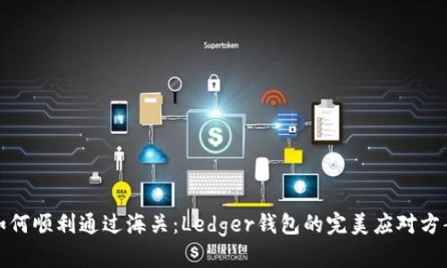 如何顺利通过海关：Ledger钱包的完美应对方案