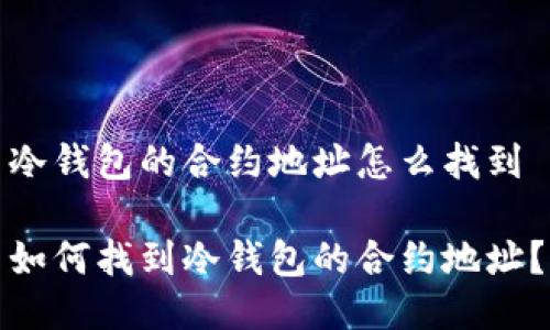 冷钱包的合约地址怎么找到

如何找到冷钱包的合约地址？