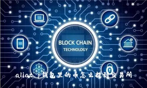 aliat p钱包里的币怎么提到交易所