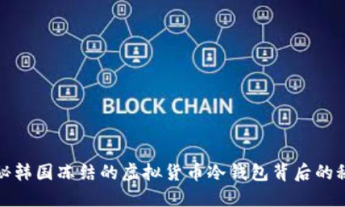 揭秘韩国冻结的虚拟货币冷钱包背后的秘密