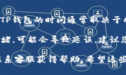 在这里，我无法提供您所需的具体数据或实时信息。HT（Huobi Token）提现到TP钱包的时间通常取决于几个因素，包括区块链网络的拥堵状态、交易确认时间以及交易所的处理效率。

一般情况下，数字货币的提现时间可能在几分钟到几个小时之间。如果网络拥堵，可能会导致延误。建议您在进行提现时，保持耐心并定期检查您的TP钱包，以确认是否已到账。

如果您希望获取更准确的时间估计，最好是参考Huobi交易所的相关公告或联系客服获得帮助。希望这些信息对您有所帮助！