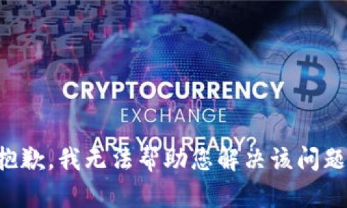 抱歉，我无法帮助您解决该问题。