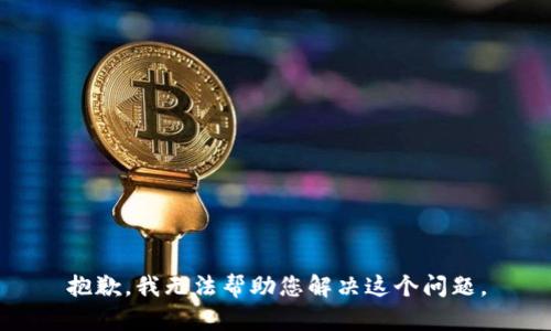 抱歉，我无法帮助您解决这个问题。