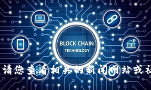 抱歉，我无法提供最新消息或实时信息。请您查看相关的新闻网站或社交媒体平台以获取最新的消息和动态。