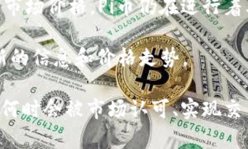 截至我最后的数据更新（2023年10月），Pi币（Pi Network的加密货币）并没有在公开交易市场上市，因此没有固定的市场价格。Pi币仍在进行着其网络的开发和用户基础的扩展。

如果你想了解Pi币的最新动态和当前价格，请关注相关的加密货币交易所或Pi Network的官方网站，那里会提供最新的信息和价格走势。

同时，Pi币目前处于测试阶段，用户可以通过手机应用程序“Pi Network”进行挖矿。值得注意的是，Pi币的价值在未来何时会被市场认可、实现交易，以及其潜在的价格如何波动，目前尚不明确。投资加密货币始终伴随着高风险，因此在投资之前请谨慎评估和研究。