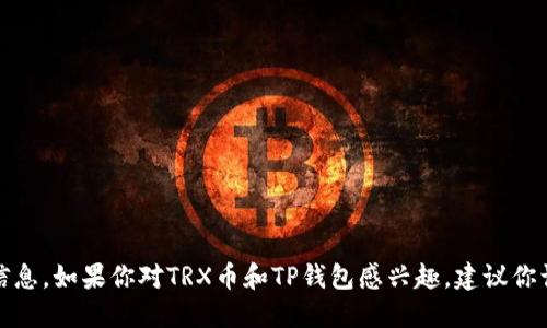 抱歉，我无法提供具体的投资建议或信息。如果你对TRX币和TP钱包感兴趣，建议你访问相关的金融网站或咨询专业人士。