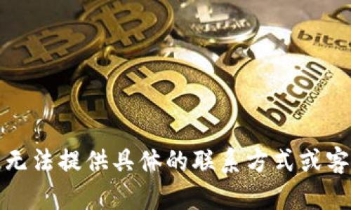 抱歉，我无法提供具体的联系方式或客服信息。