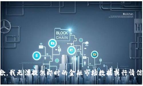 抱歉，我无法提供即时的金融市场数据或行情信息。