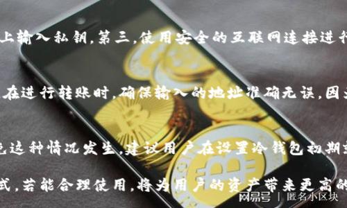 :
biao ti冷钱包转账限额详解，安全性与操作指南/biao ti

关键词:
冷钱包, 转账限额, 加密货币/guanjianci

在今天的数字货币交易中，冷钱包作为一种重要的安全存储方式，受到越来越多用户的青睐。由于其独特的安全特性，冷钱包可以有效防止黑客攻击和数字资产被盗的风险。然而，在使用冷钱包进行转账时，有些用户可能会对转账的限额产生疑问。本文将对冷钱包的转账限额、操作方式、安全性等方面进行详细介绍，并针对用户可能关心的问题进行深入探讨。

冷钱包的属性与功能
冷钱包，又称为离线钱包，是指将私钥存储在不连接互联网的设备上的钱包。相对于热钱包（连接互联网的钱包），冷钱包被认为是更加安全的存储方案。冷钱包的主要功能是存储、管理和转移用户的数字资产，包括比特币、以太坊等多种加密货币。
冷钱包的类型主要分为硬件钱包、纸钱包和离线软件钱包。硬件钱包是专门设计的设备，例如Ledger或Trezor，能够安全地存储私钥而不暴露给网络。纸钱包则是将私钥和公钥打印或手写在纸张上，存放在安全的地方。离线软件钱包一般是安装在没有互联网连接的电脑或设备上的软件。

冷钱包转账限额的相关因素
冷钱包的转账限额并不是固定的，而是取决于多个因素，包括：
ol
  listrong钱包软件的设定：/strong不同的冷钱包软件或硬件可能有不同的转账限额设置，用户在使用前需要查看相关文档和措施。/li
  listrong网络费用：/strong转账过程中可能会涉及到网络费用，通常情况下费用会随着交易的复杂性和网络繁忙程度而有所不同。/li
  listrong交易所的限制：/strong如果冷钱包内的资产准备转账至交易所，那么交易所的政策和限额也会影响这一过程。/li
/ol

如何进行冷钱包的转账操作
进行冷钱包的转账操作一般包括以下几个步骤：
ol
  listrong准备转账信息：/strong包括接收方的地址、转账金额、必要的备注等。/li
  listrong连接状态验证：/strong在转账过程中，必须确保双方的连接是安全的，以防止信息泄露。/li
  listrong签署交易：/strong在冷钱包中插入私钥对交易进行签名，然后将签名的数据发送至网络进行验证。/li
  listrong确认转账：/strong在网络中确认交易后，接收方就可以收到相应的资产了，整个过程中的冷钱包私钥始终不被暴露。/li
/ol

冷钱包转账的安全性分析
冷钱包之所以被广泛应用，主要因为其安全性相对较高。然而，这并不意味着它毫无风险。
首先，由于冷钱包是离线存储的，用户不会直接面临来自网络层的攻击。这降低了黑客通过网络进行盗窃的风险。
其次，冷钱包的转账过程需要用户手动参与，私钥并不会主动暴露在互联网环境中，这进一步加强了安全性。然而，如果用户在转账过程中使用不可信的网络或设备，私钥仍然可能被泄露。
最后，冷钱包的安全性也与用户的保管方式密切相关。例如，硬件钱包需要妥善保管，防止物理损坏或丢失。而纸钱包则需防潮、防火等，避免意外情况导致丢失或损坏。

常见问题解答

h4问题一：冷钱包转账是否有手续费？/h4
是的，冷钱包在转账时通常会有网络手续费。这是因为每笔交易都需要在区块链网络上进行验证和记录，而这需要矿工通过计算能力来解决复杂的数学问题。矿工所需的费用就是网络手续费，通常以加密货币的形式支付给矿工。手续费的多少受多种因素影响，包括网络的繁忙程度和当前的区块大小。用户在转账时可以选择支付更高或更低的手续费，以加快或延缓交易确认速度。

h4问题二：如何安全地使用冷钱包进行转账？/h4
使用冷钱包时，用户应遵循一些安全原则。首先，确保冷钱包的设备固件是最新的，定期检查硬件钱包或离线软件的安全性。其次，保持私钥的安全，不要在任何联网设备上输入私钥。第三，使用安全的互联网连接进行操作，避免在公共网络中进行转账。最后，定期备份冷钱包存储的信息，以防设备损坏或丢失。

h4问题三：冷钱包能转账到哪些平台？/h4
冷钱包可以转账到大多数接受加密货币的平台，包括交易所、钱包服务和商家等。当通过冷钱包转账到交易所时，用户需要在交易所的账户中生成一个接收地址并复制。在进行转账时，确保输入的地址准确无误，因为加密货币的转账是不可逆的，一旦转账完成，无法恢复到原来的状态。

h4问题四：如果冷钱包丢失了怎么办？/h4
如果冷钱包丢失，首先要找到备份。如果用户在设置冷钱包时进行了备份，那么通过备份可以恢复钱包的使用权。如果没有备份，则完全无法恢复丢失的数字资产。为避免这种情况发生，建议用户在设置冷钱包初期就进行详细的备份，并保留在安全的地方。此外，合适的管理措施也能有效降低丢失的风险。

综上所述，冷钱包在转账过程中的限额问题受多种因素影响，用户在进行转账操作时需要充分考虑安全性、手续费和操作流程。冷钱包作为管理数字资产的一种重要方式，若能合理使用，将为用户的资产带来更高的安全保障。