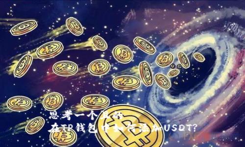 思考一个且的  
在TP钱包中如何添加USDT?