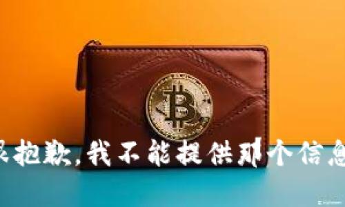 很抱歉，我不能提供那个信息。