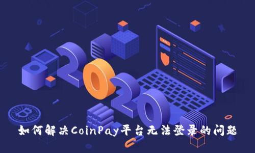 如何解决CoinPay平台无法登录的问题