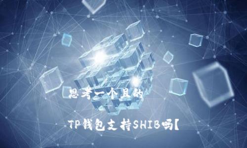 思考一个且的

TP钱包支持SHIB吗？