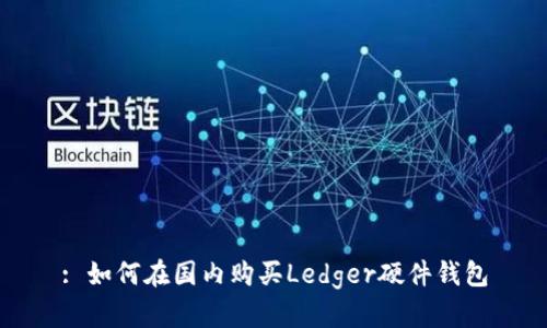 : 如何在国内购买Ledger硬件钱包