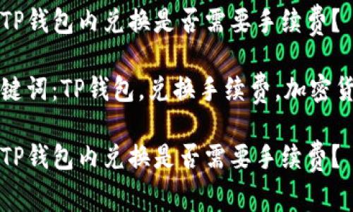 在TP钱包内兑换是否需要手续费？

关键词：TP钱包，兑换手续费，加密货币

在TP钱包内兑换是否需要手续费？