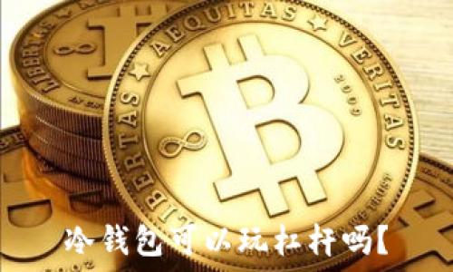   
冷钱包可以玩杠杆吗？