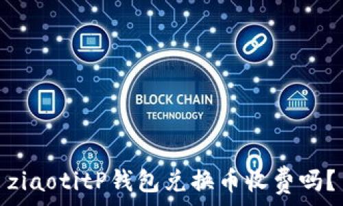   
ziaotitP钱包兑换币收费吗？