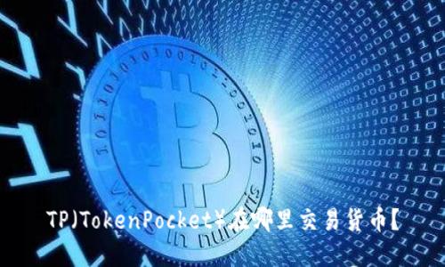TP（TokenPocket）在哪里交易货币？